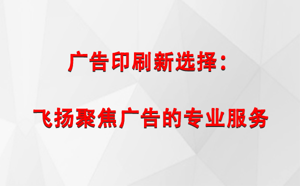 达坂城广告印刷新选择：飞扬聚焦广告的专业服务